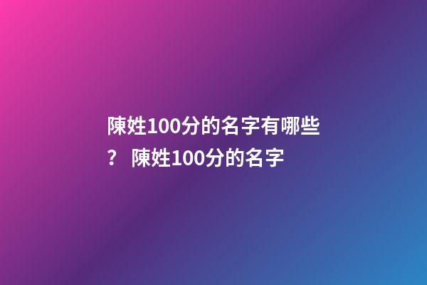 陳姓100分的名字有哪些？ 陳姓100分的名字-第1張-觀點-玄機派
